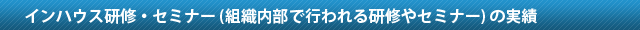 インハウス研修・セミナー (組織内部で行われる研修やセミナー) の実績