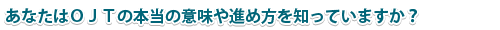 あなたはOJTの本当の意味や進め方を知っていますか？